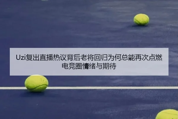 Uzi复出直播热议背后老将回归为何总能再次点燃电竞圈情绪与期待 | kaiyun